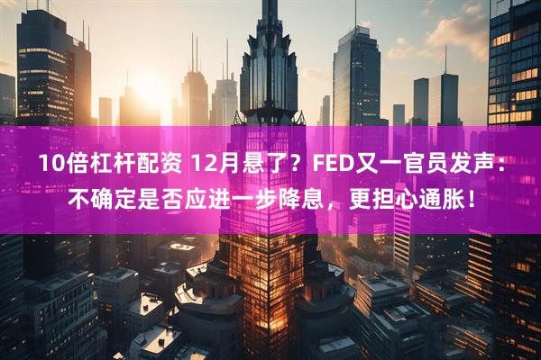 10倍杠杆配资 12月悬了？FED又一官员发声：不确定是否应进一步降息，更担心通胀！