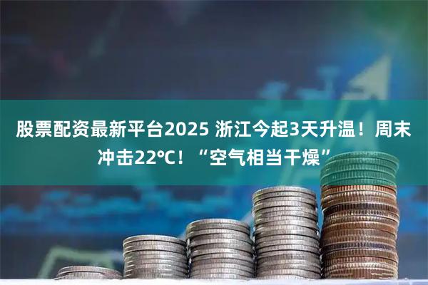 股票配资最新平台2025 浙江今起3天升温！周末冲击22℃！“空气相当干燥”