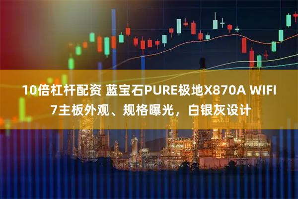 10倍杠杆配资 蓝宝石PURE极地X870A WIFI 7主板外观、规格曝光，白银灰设计