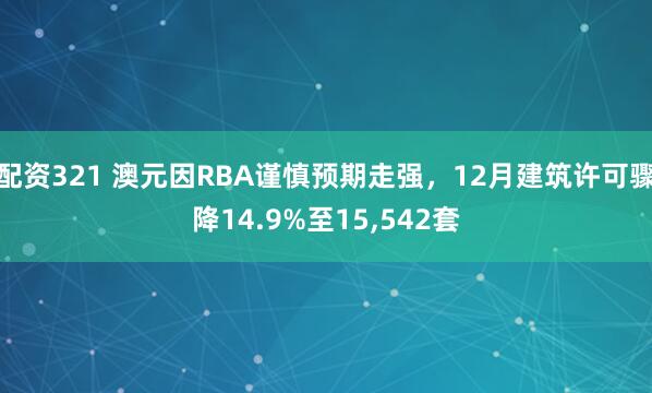 配资321 澳元因RBA谨慎预期走强，12月建筑许可骤降14.9%至15,542套