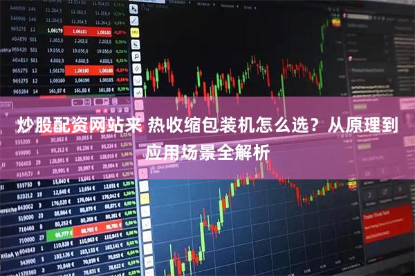 炒股配资网站来 热收缩包装机怎么选？从原理到应用场景全解析