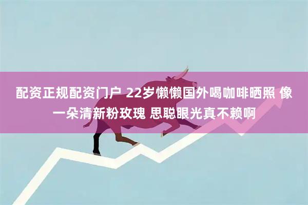 配资正规配资门户 22岁懒懒国外喝咖啡晒照 像一朵清新粉玫瑰 思聪眼光真不赖啊