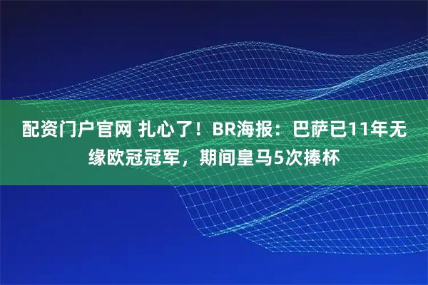 配资门户官网 扎心了！BR海报：巴萨已11年无缘欧冠冠军，期间皇马5次捧杯