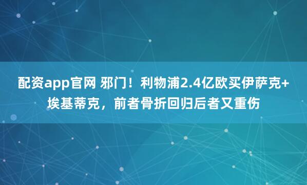 配资app官网 邪门！利物浦2.4亿欧买伊萨克+埃基蒂克，前者骨折回归后者又重伤